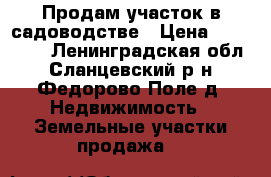 Продам участок в садоводстве › Цена ­ 120 000 - Ленинградская обл., Сланцевский р-н, Федорово Поле д. Недвижимость » Земельные участки продажа   